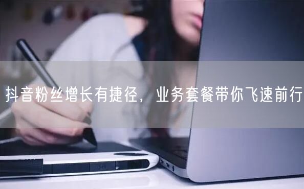 抖音粉丝增长有捷径，业务套餐带你飞速前行