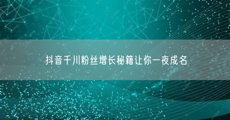 抖音千川粉丝增长秘籍让你一夜成名