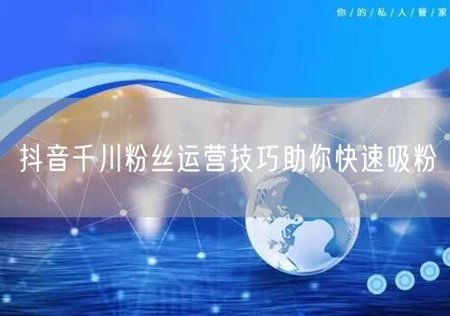 抖音千川粉丝运营技巧助你快速吸粉