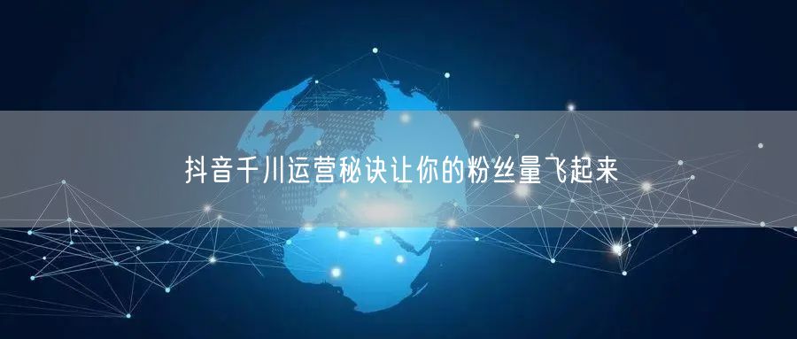 抖音千川运营秘诀让你的粉丝量飞起来