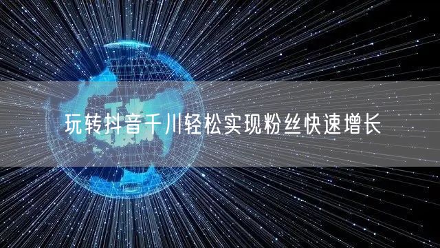 玩转抖音千川轻松实现粉丝快速增长