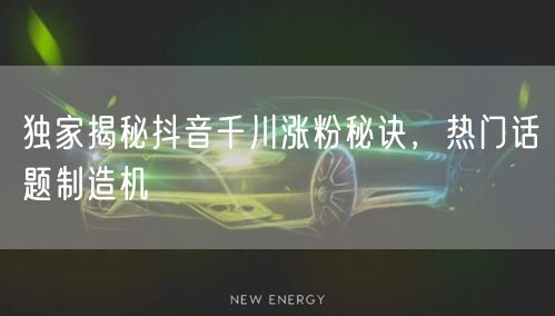 独家揭秘抖音千川涨粉秘诀，热门话题制造机