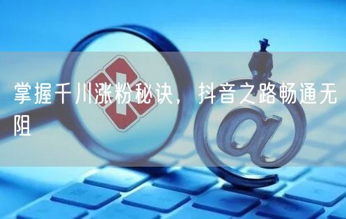 掌握千川涨粉秘诀，抖音之路畅通无阻