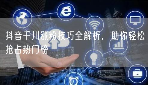 抖音千川涨粉技巧全解析，助你轻松抢占热门榜