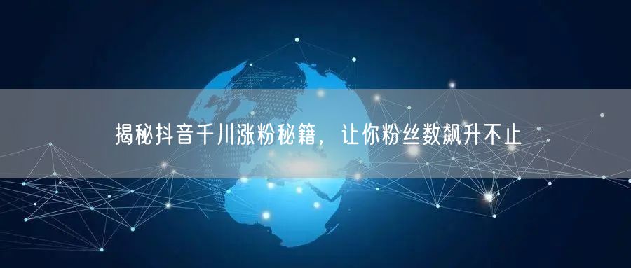 揭秘抖音千川涨粉秘籍，让你粉丝数飙升不止