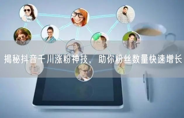 揭秘抖音千川涨粉神技，助你粉丝数量快速增长