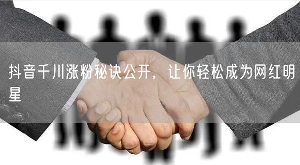 抖音千川涨粉秘诀公开，让你轻松成为网红明星