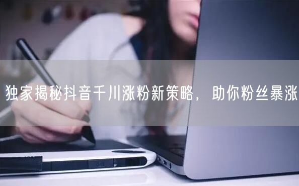 独家揭秘抖音千川涨粉新策略，助你粉丝暴涨