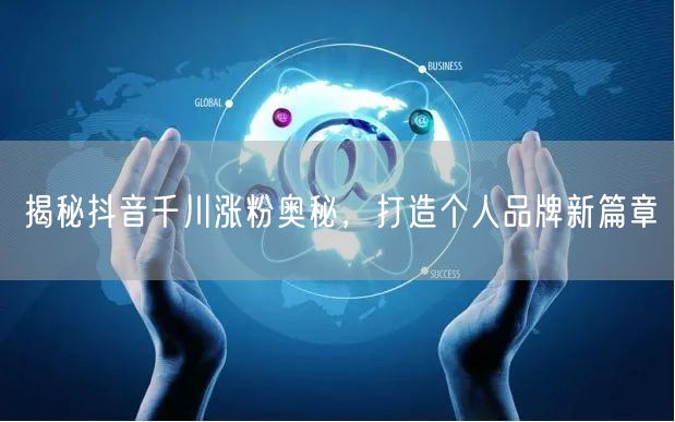 揭秘抖音千川涨粉奥秘，打造个人品牌新篇章