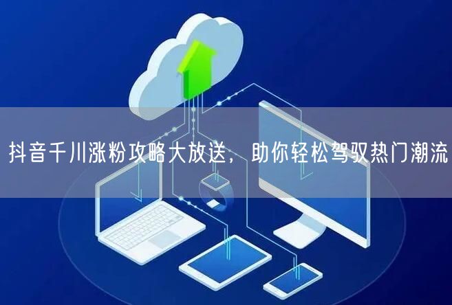 抖音千川涨粉攻略大放送，助你轻松驾驭热门潮流