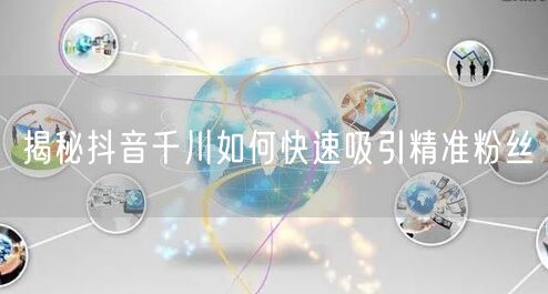 揭秘抖音千川如何快速吸引精准粉丝