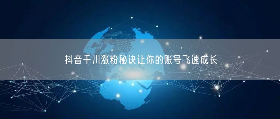 抖音千川涨粉秘诀让你的账号飞速成长