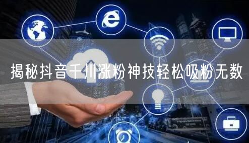 揭秘抖音千川涨粉神技轻松吸粉无数