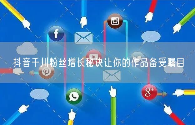抖音千川粉丝增长秘诀让你的作品备受瞩目