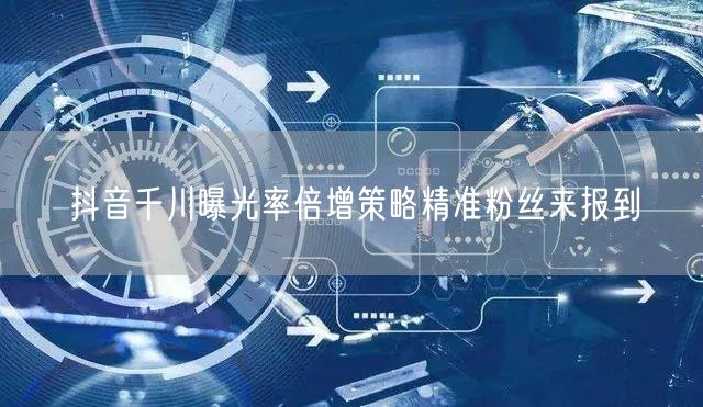 抖音千川曝光率倍增策略精准粉丝来报到