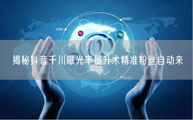 揭秘抖音千川曝光率提升术精准粉丝自动来