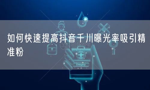 如何快速提高抖音千川曝光率吸引精准粉