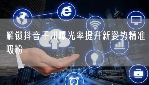 解锁抖音千川曝光率提升新姿势精准吸粉