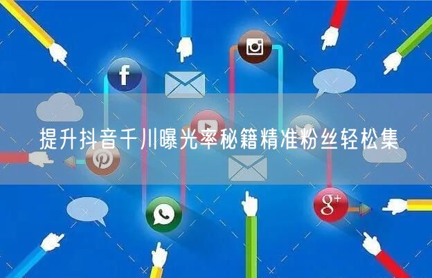 提升抖音千川曝光率秘籍精准粉丝轻松集