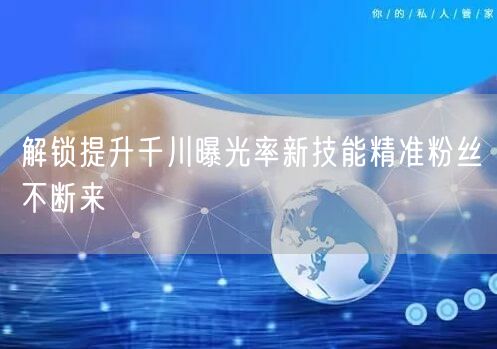 解锁提升千川曝光率新技能精准粉丝不断来