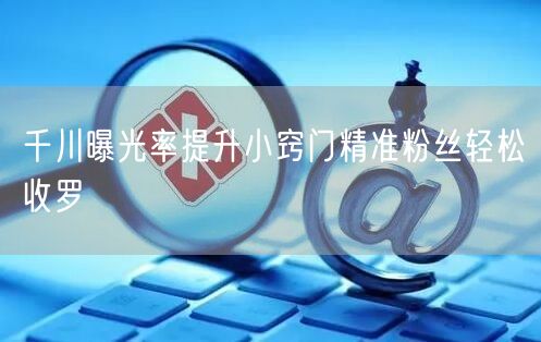 千川曝光率提升小窍门精准粉丝轻松收罗