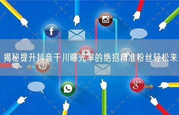 揭秘提升抖音千川曝光率的绝招精准粉丝轻松来