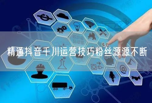 精通抖音千川运营技巧粉丝源源不断