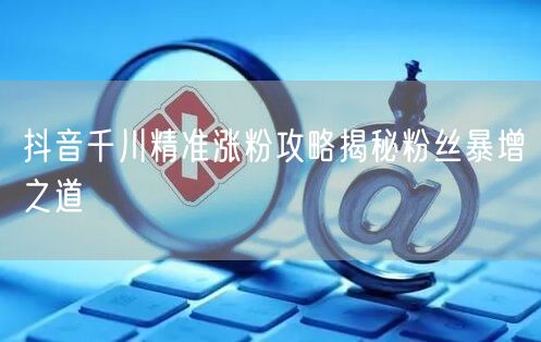抖音千川精准涨粉攻略揭秘粉丝暴增之道