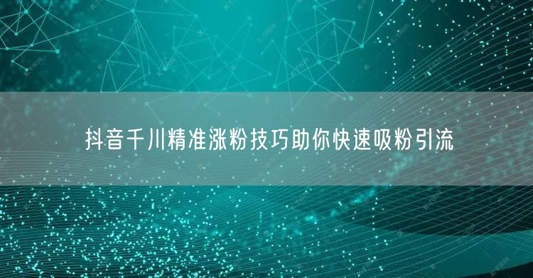 抖音千川精准涨粉技巧助你快速吸粉引流
