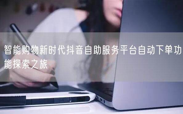 智能购物新时代抖音自助服务平台自动下单功能探索之旅