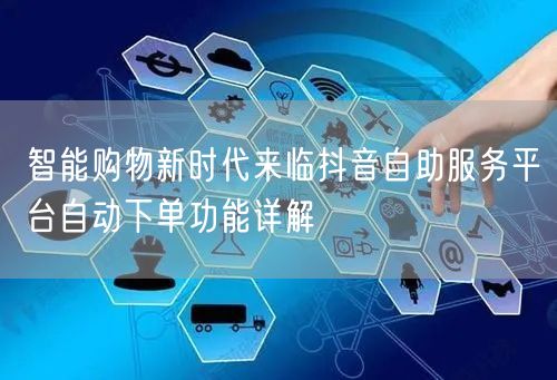 智能购物新时代来临抖音自助服务平台自动下单功能详解