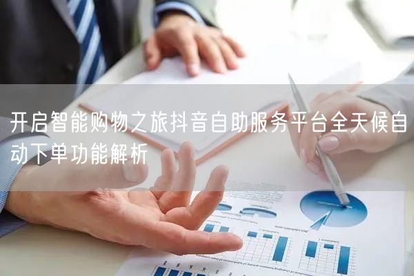 开启智能购物之旅抖音自助服务平台全天候自动下单功能解析