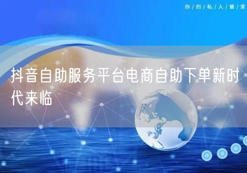 抖音自助服务平台电商自助下单新时代来临