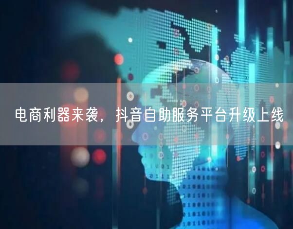 电商利器来袭，抖音自助服务平台升级上线