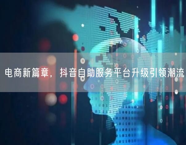 电商新篇章，抖音自助服务平台升级引领潮流