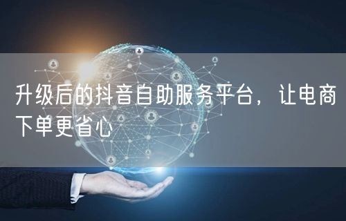 升级后的抖音自助服务平台，让电商下单更省心