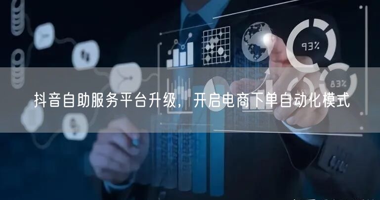 抖音自助服务平台升级，开启电商下单自动化模式