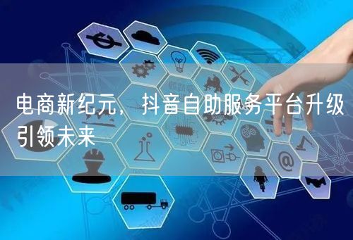 电商新纪元，抖音自助服务平台升级引领未来