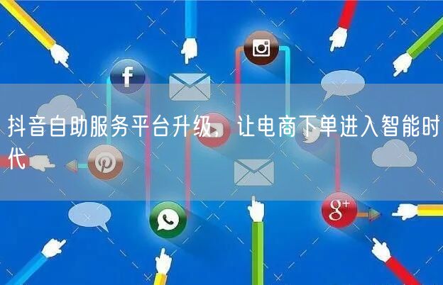 抖音自助服务平台升级，让电商下单进入智能时代