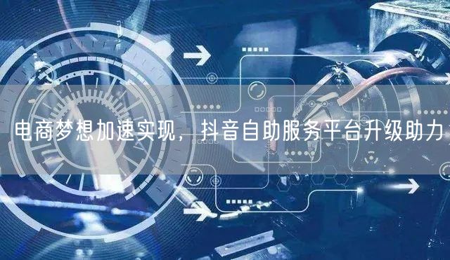 电商梦想加速实现，抖音自助服务平台升级助力