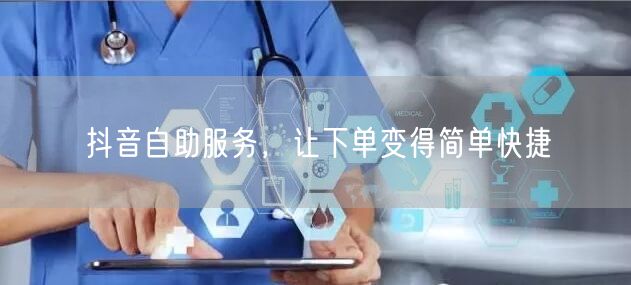 抖音自助服务，让下单变得简单快捷