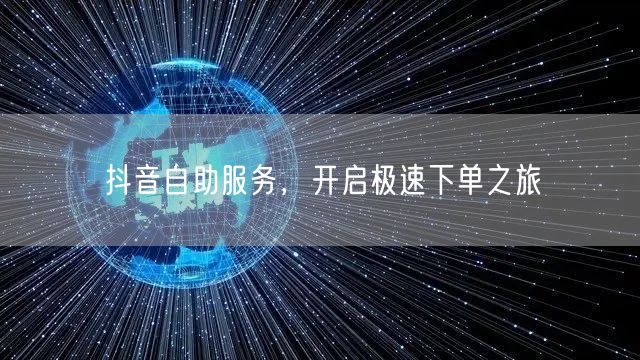 抖音自助服务，开启极速下单之旅