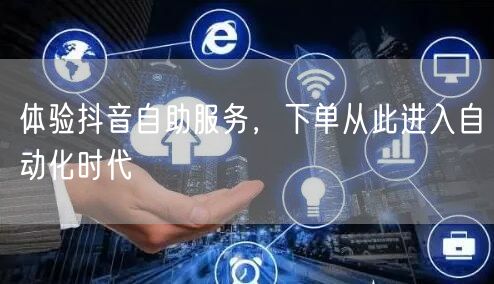 体验抖音自助服务，下单从此进入自动化时代