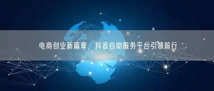 电商创业新篇章，抖音自助服务平台引领前行