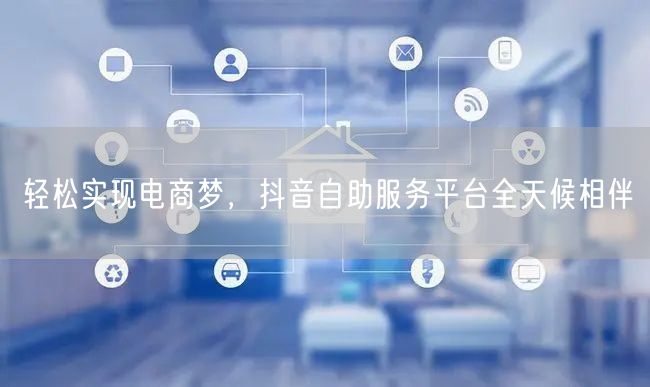轻松实现电商梦，抖音自助服务平台全天候相伴